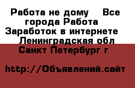 Работа не дому. - Все города Работа » Заработок в интернете   . Ленинградская обл.,Санкт-Петербург г.